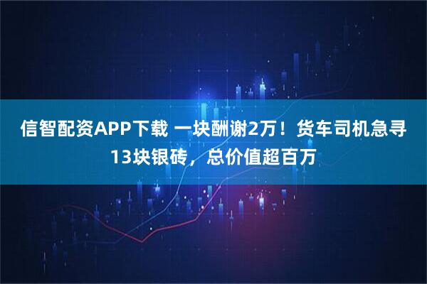 信智配资APP下载 一块酬谢2万!货车司机急寻13块银砖,总价值超百万