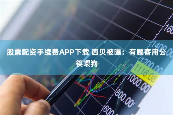 股票配资手续费APP下载 西贝被曝：有顾客用公筷喂狗