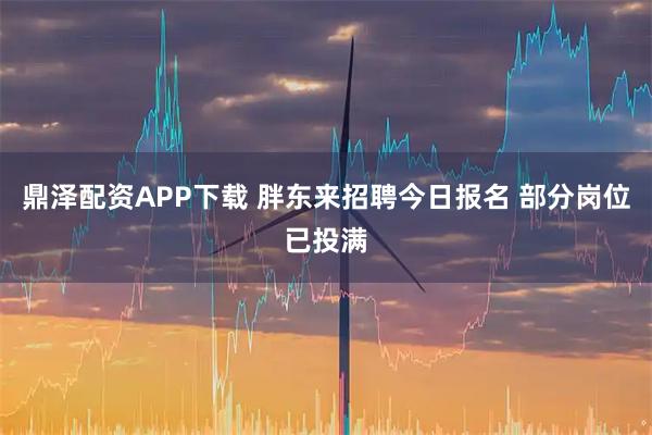 鼎泽配资APP下载 胖东来招聘今日报名 部分岗位已投满