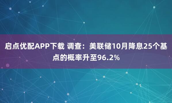 启点优配APP下载 调查：美联储10月降息25个基点的概率升至96.2%