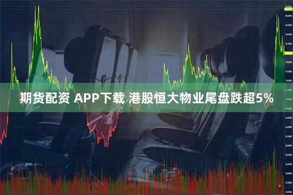 期货配资 APP下载 港股恒大物业尾盘跌超5%