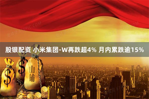股银配资 小米集团-W再跌超4% 月内累跌逾15%
