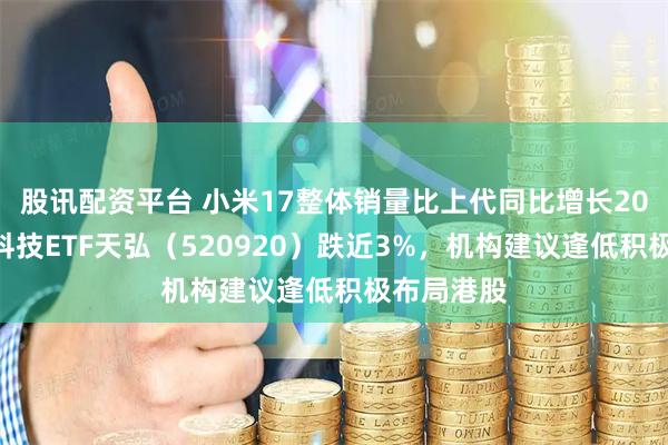 股讯配资平台 小米17整体销量比上代同比增长20%,恒生科技ETF天弘(520920)跌近3%,机构建议逢低积极布局港股