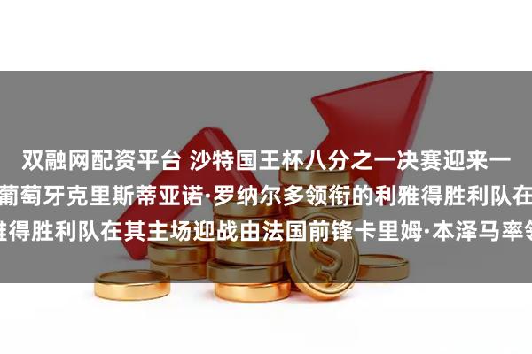 双融网配资平台 沙特国王杯八分之一决赛迎来一场备受瞩目的对决，由葡萄牙克里斯蒂亚诺·罗纳尔多领衔的利雅得胜利队在其主场迎战由法国前锋卡里姆·本泽马率领的吉达联合队