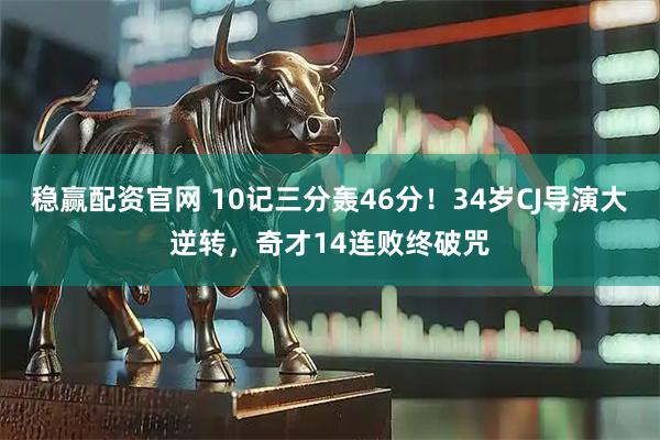 稳赢配资官网 10记三分轰46分！34岁CJ导演大逆转，奇才14连败终破咒