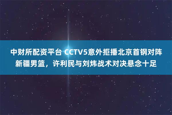 中财所配资平台 CCTV5意外拒播北京首钢对阵新疆男篮,许利民与刘炜战术对决悬念十足