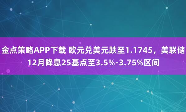 金点策略APP下载 欧元兑美元跌至1.1745,美联储12月降息25基点至3.5%-3.75%区间