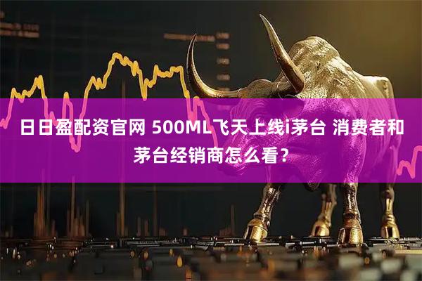 日日盈配资官网 500ML飞天上线i茅台 消费者和茅台经销商怎么看？