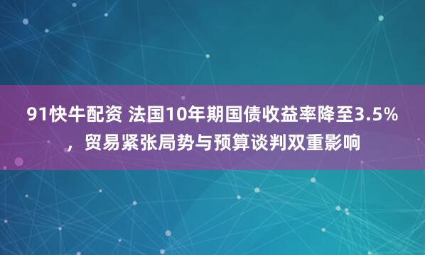 91快牛配资 法国10年期国债收益率降至3.5%，贸易紧张局势与预算谈判双重影响