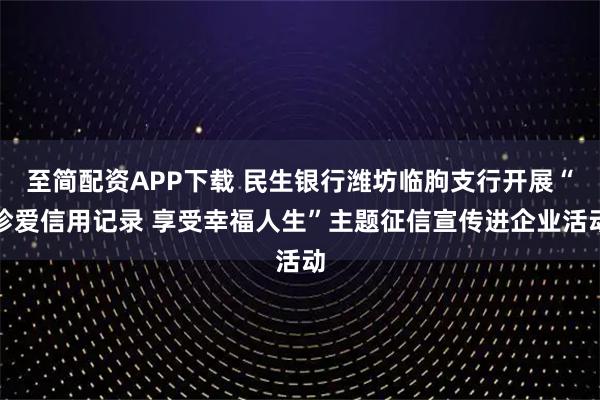至简配资APP下载 民生银行潍坊临朐支行开展“珍爱信用记录 享受幸福人生”主题征信宣传进企业活动