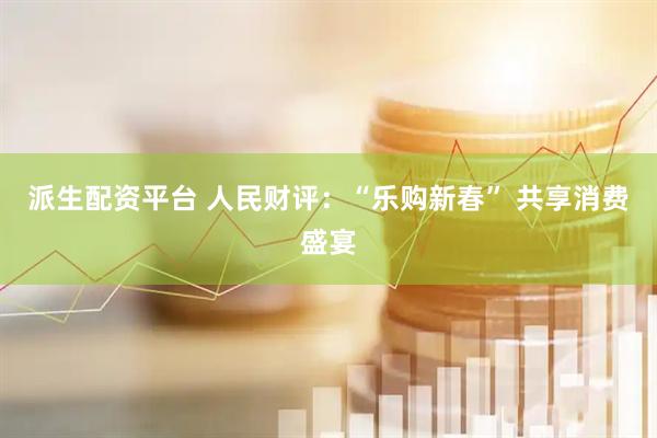 派生配资平台 人民财评：“乐购新春” 共享消费盛宴