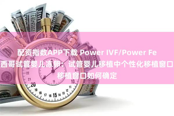 配资指数APP下载 Power IVF/Power Fertility 墨西哥试管婴儿冻卵：试管婴儿移植中个性化移植窗口如何确定