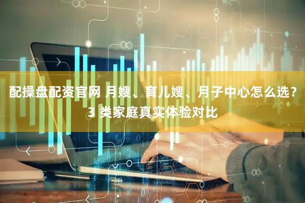 配操盘配资官网 月嫂、育儿嫂、月子中心怎么选？3 类家庭真实体验对比
