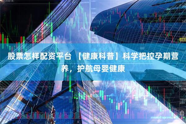 股票怎样配资平台 【健康科普】科学把控孕期营养，护航母婴健康
