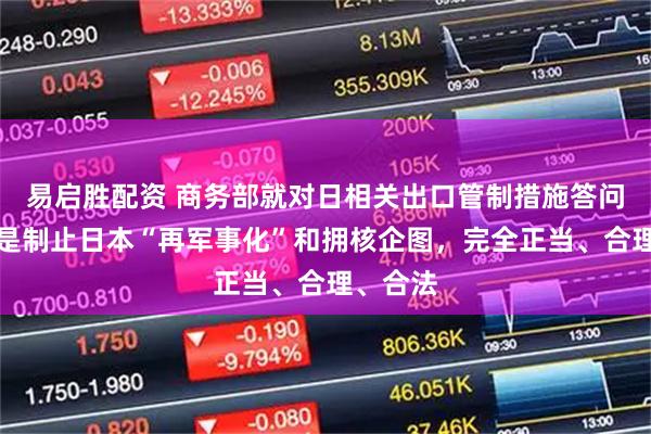 易启胜配资 商务部就对日相关出口管制措施答问：目的是制止日本“再军事化”和拥核企图，完全正当、合理、合法