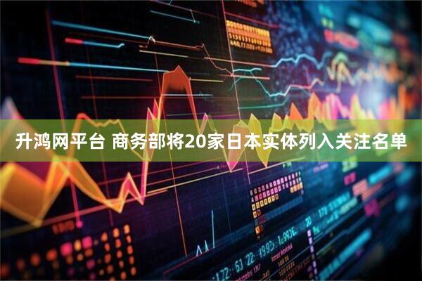 升鸿网平台 商务部将20家日本实体列入关注名单