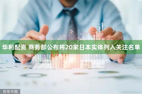 华利配资 商务部公布将20家日本实体列入关注名单