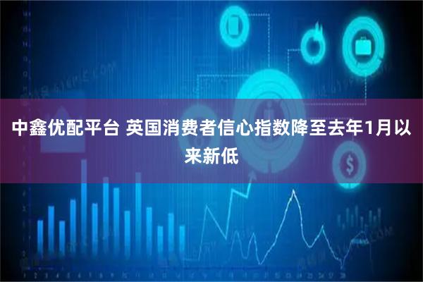 中鑫优配平台 英国消费者信心指数降至去年1月以来新低