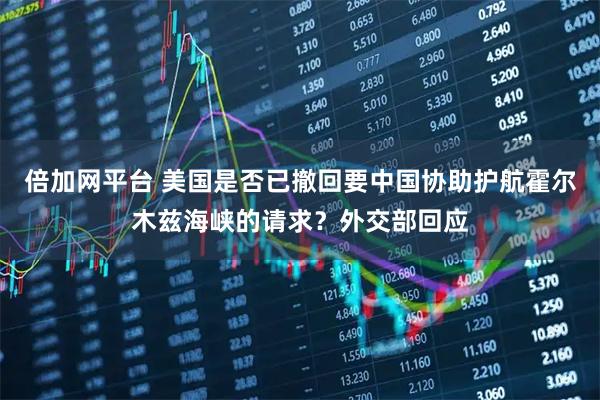 倍加网平台 美国是否已撤回要中国协助护航霍尔木兹海峡的请求？外交部回应