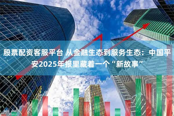 股票配资客服平台 从金融生态到服务生态：中国平安2025年报里藏着一个“新故事”