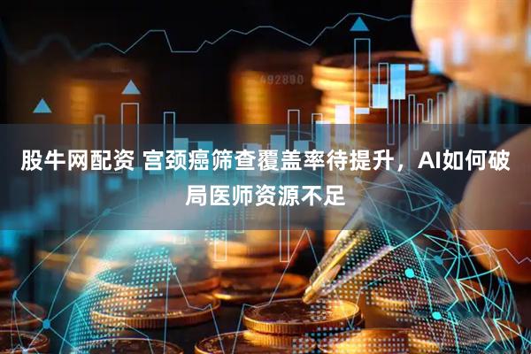 股牛网配资 宫颈癌筛查覆盖率待提升，AI如何破局医师资源不足