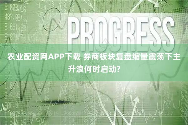 农业配资网APP下载 券商板块复盘缩量震荡下主升浪何时启动?