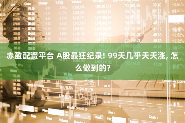 赤盈配资平台 A股最狂纪录! 99天几乎天天涨, 怎么做到的?