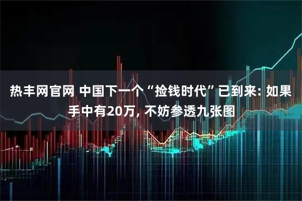 热丰网官网 中国下一个“捡钱时代”已到来: 如果手中有20万, 不妨参透九张图