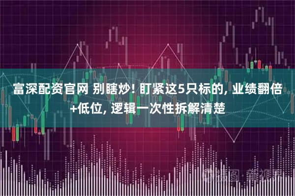 富深配资官网 别瞎炒! 盯紧这5只标的, 业绩翻倍+低位, 逻辑一次性拆解清楚