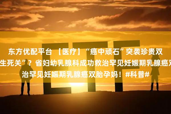 东方优配平台 【医疗】“癌中顽石”突袭珍贵双胎，她如何闯过“生死关”？省妇幼乳腺科成功救治罕见妊娠期乳腺癌双胎孕妈！#科普#