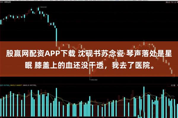 股赢网配资APP下载 沈砚书苏念瓷 琴声落处是星眠 膝盖上的血还没干透，我去了医院。